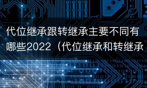 代位继承跟转继承主要不同有哪些2022（代位继承和转继承的概念和适用范围）