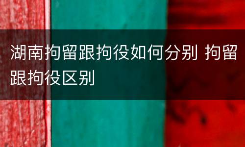 湖南拘留跟拘役如何分别 拘留跟拘役区别