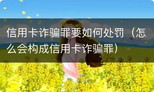 信用卡诈骗罪要如何处罚（怎么会构成信用卡诈骗罪）