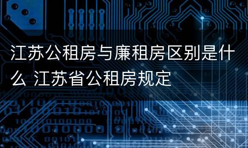 江苏公租房与廉租房区别是什么 江苏省公租房规定