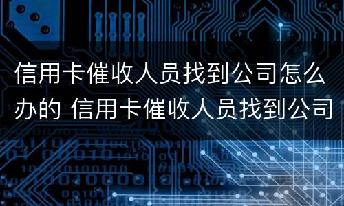 信用卡催收人员找到公司怎么办的 信用卡催收人员找到公司怎么办的手续