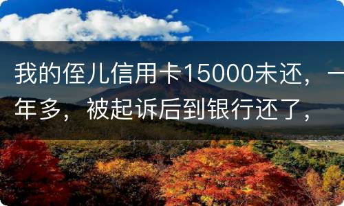 我的侄儿信用卡15000未还，一年多，被起诉后到银行还了，能免于刑事吗