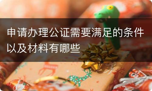 申请办理公证需要满足的条件以及材料有哪些