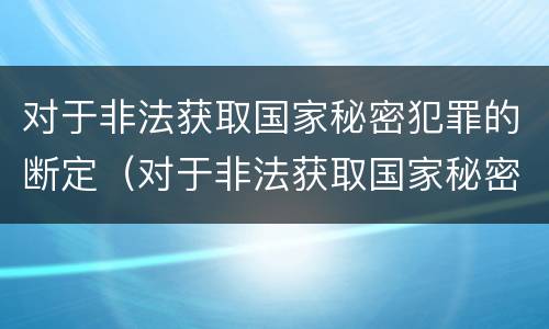 对于非法获取国家秘密犯罪的断定（对于非法获取国家秘密犯罪的断定标准）