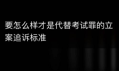 要怎么样才是代替考试罪的立案追诉标准