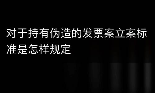 对于持有伪造的发票案立案标准是怎样规定