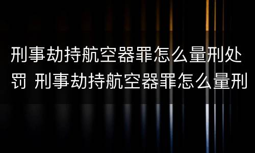 刑事劫持航空器罪怎么量刑处罚 刑事劫持航空器罪怎么量刑处罚多少钱