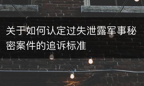 关于如何认定过失泄露军事秘密案件的追诉标准