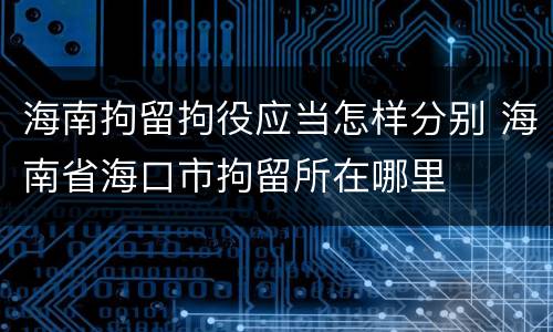 海南拘留拘役应当怎样分别 海南省海口市拘留所在哪里