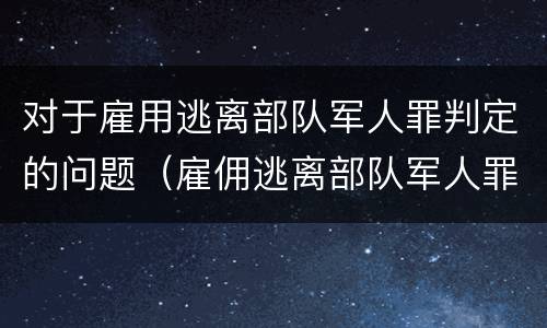 对于雇用逃离部队军人罪判定的问题（雇佣逃离部队军人罪）