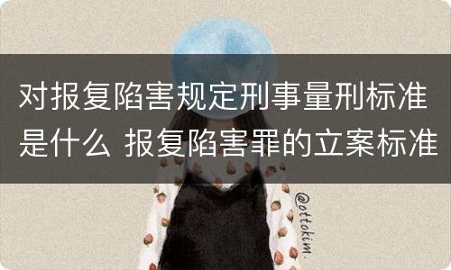 对报复陷害规定刑事量刑标准是什么 报复陷害罪的立案标准