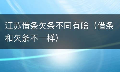 江苏借条欠条不同有啥（借条和欠条不一样）