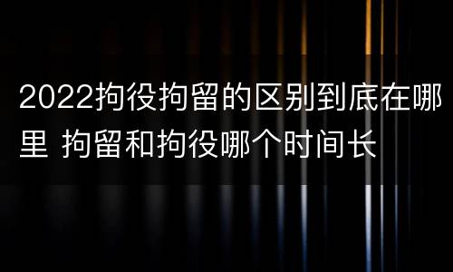 2022拘役拘留的区别到底在哪里 拘留和拘役哪个时间长