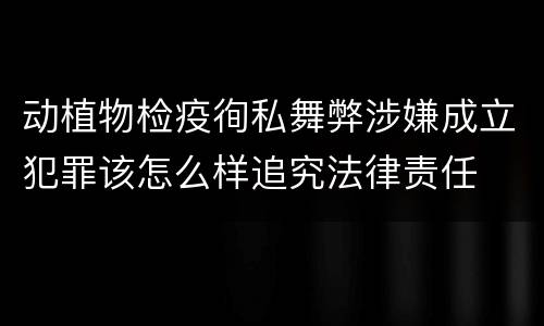 动植物检疫徇私舞弊涉嫌成立犯罪该怎么样追究法律责任