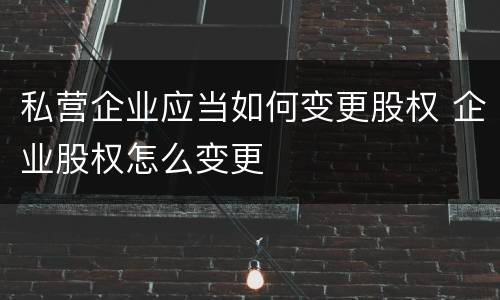 私营企业应当如何变更股权 企业股权怎么变更