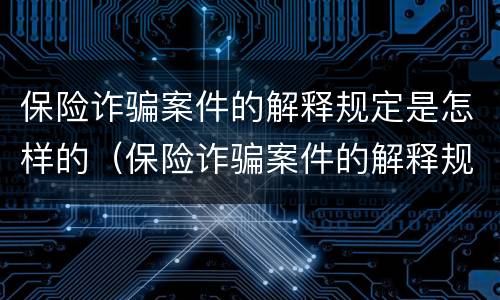 保险诈骗案件的解释规定是怎样的（保险诈骗案件的解释规定是怎样的案例）