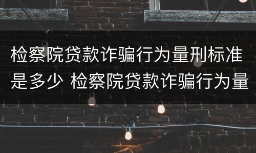 检察院贷款诈骗行为量刑标准是多少 检察院贷款诈骗行为量刑标准是多少呢