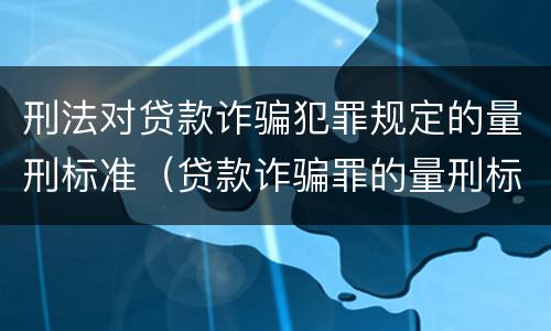 刑法对贷款诈骗犯罪规定的量刑标准（贷款诈骗罪的量刑标准:贷款诈骗罪的刑罚规定）