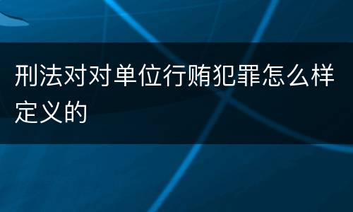 刑法对对单位行贿犯罪怎么样定义的