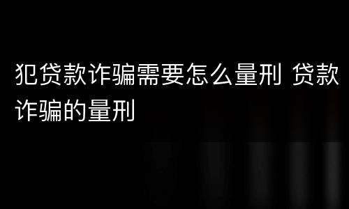 犯贷款诈骗需要怎么量刑 贷款诈骗的量刑