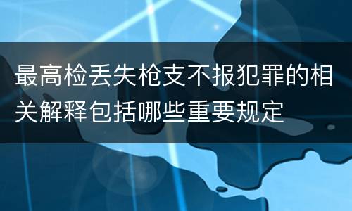 最高检丢失枪支不报犯罪的相关解释包括哪些重要规定