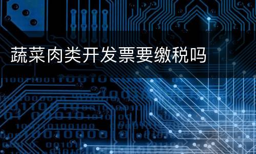 蔬菜肉类开发票要缴税吗