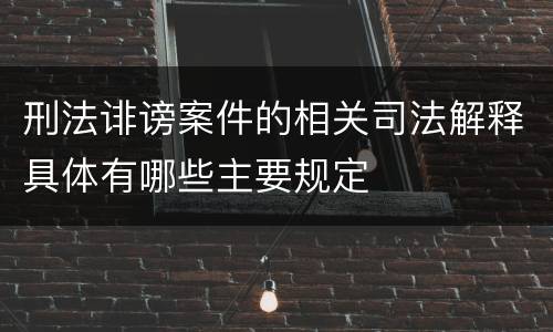 刑法诽谤案件的相关司法解释具体有哪些主要规定
