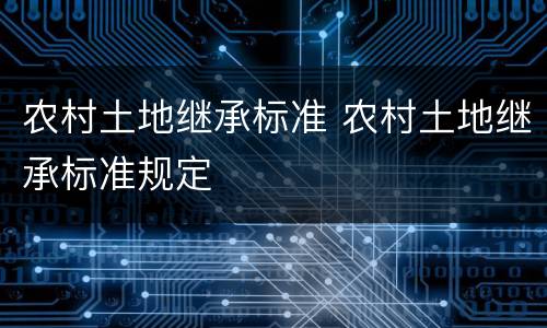 农村土地继承标准 农村土地继承标准规定