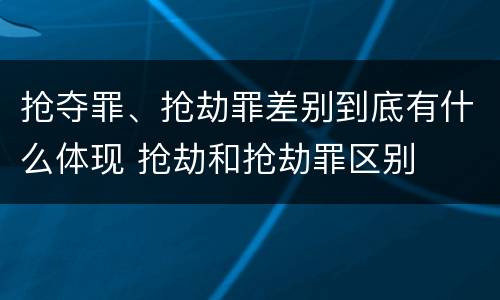 抢夺罪、抢劫罪差别到底有什么体现 抢劫和抢劫罪区别