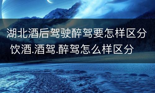 湖北酒后驾驶醉驾要怎样区分 饮酒.酒驾.醉驾怎么样区分