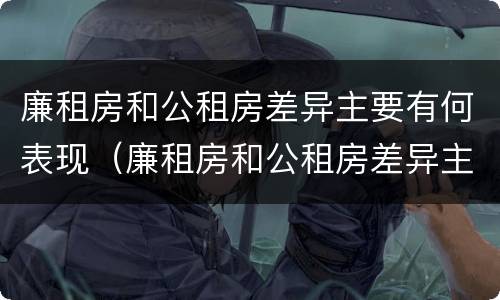 廉租房和公租房差异主要有何表现（廉租房和公租房差异主要有何表现呢）