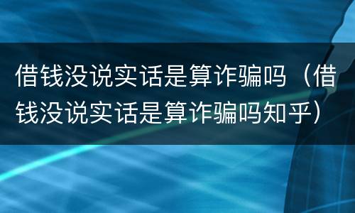 借钱没说实话是算诈骗吗（借钱没说实话是算诈骗吗知乎）