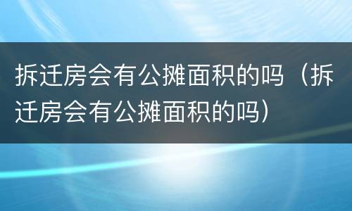 拆迁房会有公摊面积的吗（拆迁房会有公摊面积的吗）