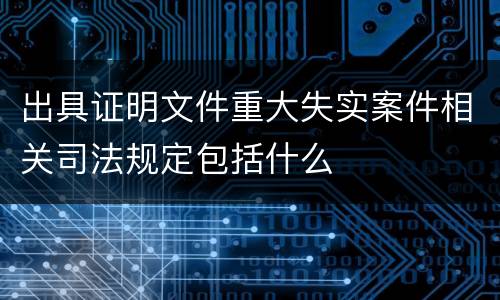 出具证明文件重大失实案件相关司法规定包括什么