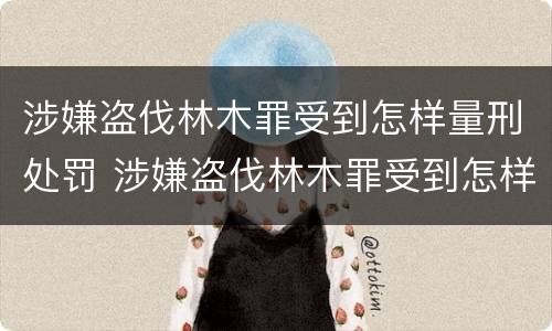 涉嫌盗伐林木罪受到怎样量刑处罚 涉嫌盗伐林木罪受到怎样量刑处罚呢