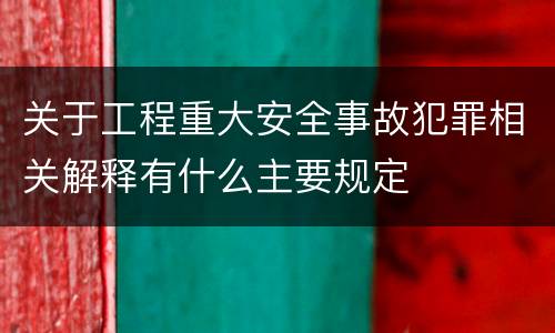 关于工程重大安全事故犯罪相关解释有什么主要规定