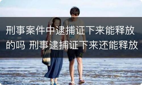 刑事案件中逮捕证下来能释放的吗 刑事逮捕证下来还能释放吗