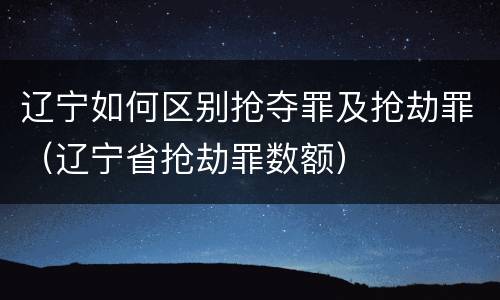 辽宁如何区别抢夺罪及抢劫罪（辽宁省抢劫罪数额）