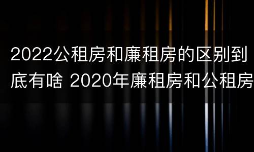2022公租房和廉租房的区别到底有啥 2020年廉租房和公租房的区别