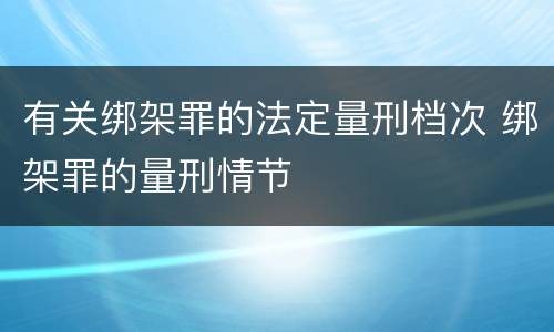 有关绑架罪的法定量刑档次 绑架罪的量刑情节