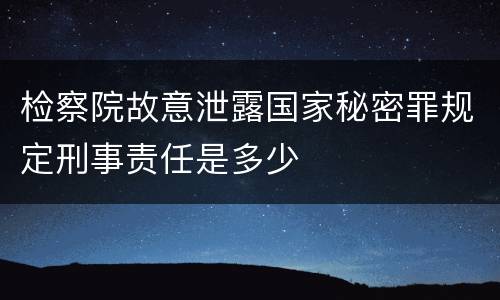 检察院故意泄露国家秘密罪规定刑事责任是多少