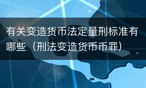 有关变造货币法定量刑标准有哪些（刑法变造货币币罪）