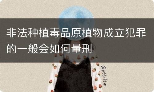 非法种植毒品原植物成立犯罪的一般会如何量刑