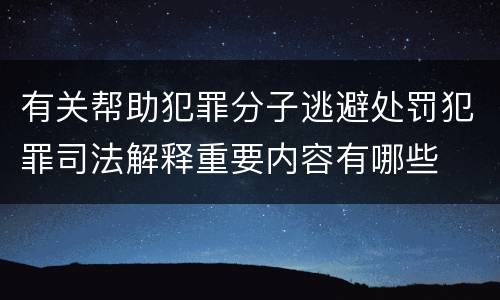 有关帮助犯罪分子逃避处罚犯罪司法解释重要内容有哪些