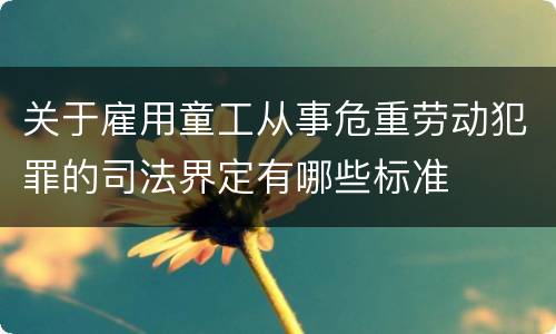关于雇用童工从事危重劳动犯罪的司法界定有哪些标准