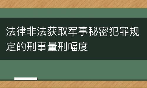 法律非法获取军事秘密犯罪规定的刑事量刑幅度