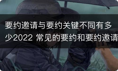 要约邀请与要约关键不同有多少2022 常见的要约和要约邀请