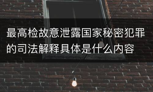 最高检故意泄露国家秘密犯罪的司法解释具体是什么内容