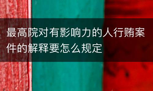 最高院对有影响力的人行贿案件的解释要怎么规定