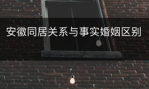 安徽同居关系与事实婚姻区别